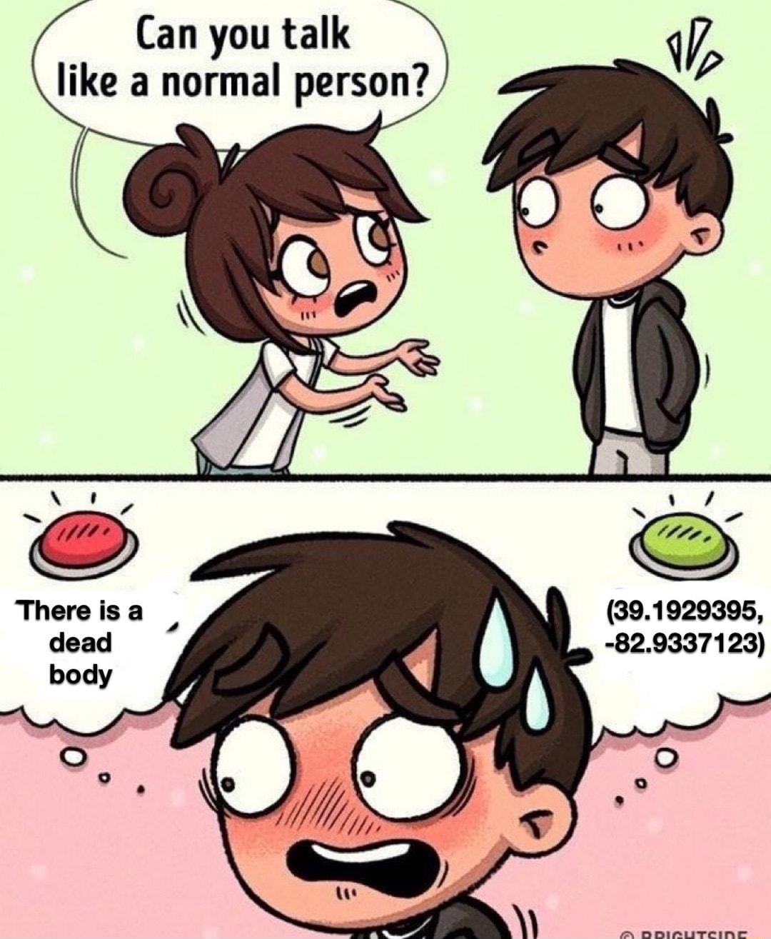 Can you talk like a normal person 391929395 829337123 Thereisa dead body