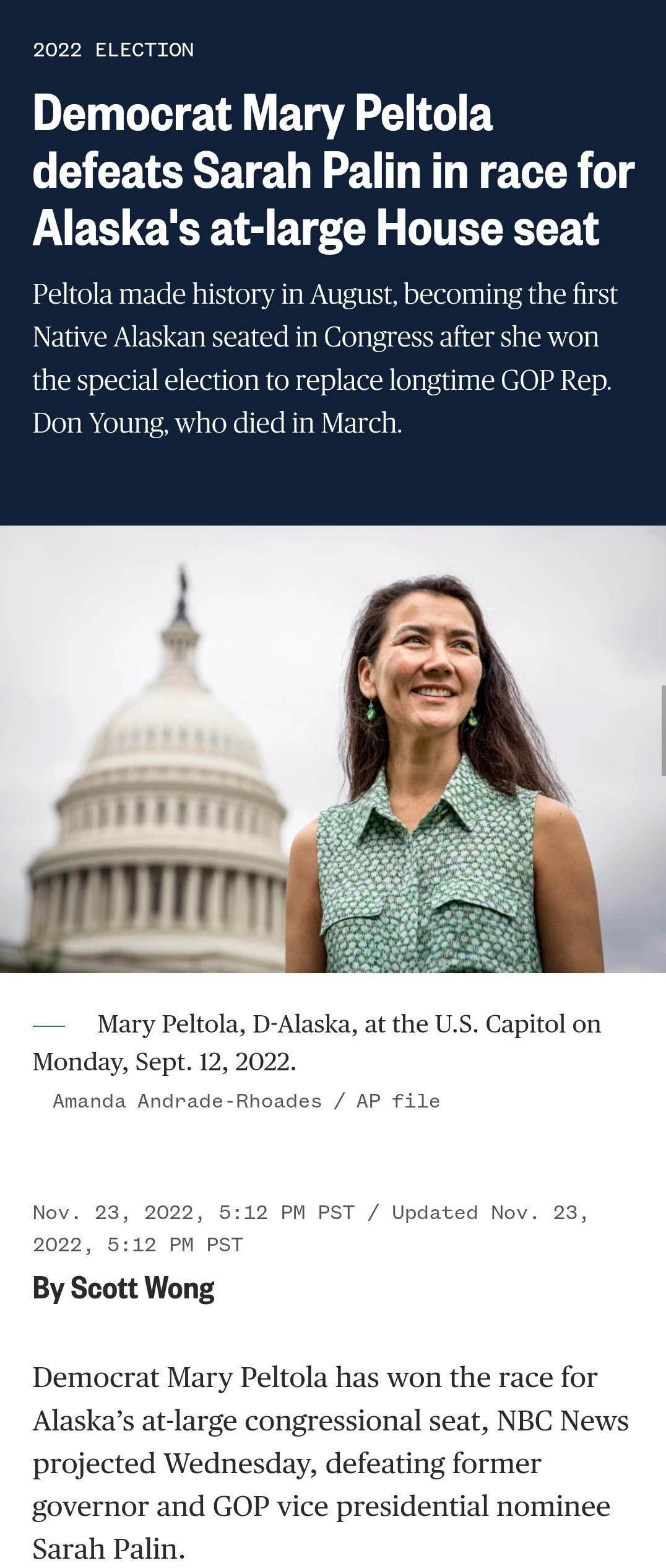 2022 ELECTION Democrat Mary Peltola defeats Sarah Palin in race for Alaskas at large House seat Peltola made hi in Al becoming the first Native Alaskan seated in Congress after she won the special election to replace longtime GOP Rep Don Young who died in March Mary Peltola D Alaska at the US Capitol on Monday Sept 12 Amanda Andra AP File 23 By Scott Wong Democrat Mary Peltola has won the race for
