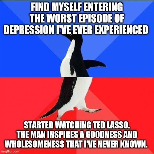 FIND MYSELF ENTERING THEWORST EPISODE OF DEPRESSION IVE EVER EXPERIENCED J STARTED WATCHING TED LASSO THE MAN INSPIRES A GOODNESS AND WHOLESOMENESS THAT IVE NEVER KNOWN