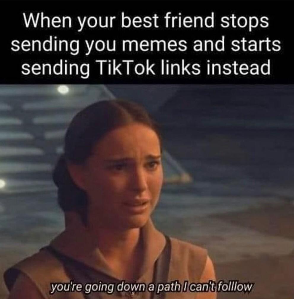 When your best friend stops sending you memes and starts sending TikTok links instead l youre going downa pathilcantfolllow