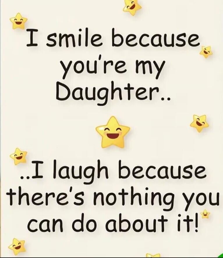 I smile because you're my Daughter.. I laugh because there's nothing you can do about it!