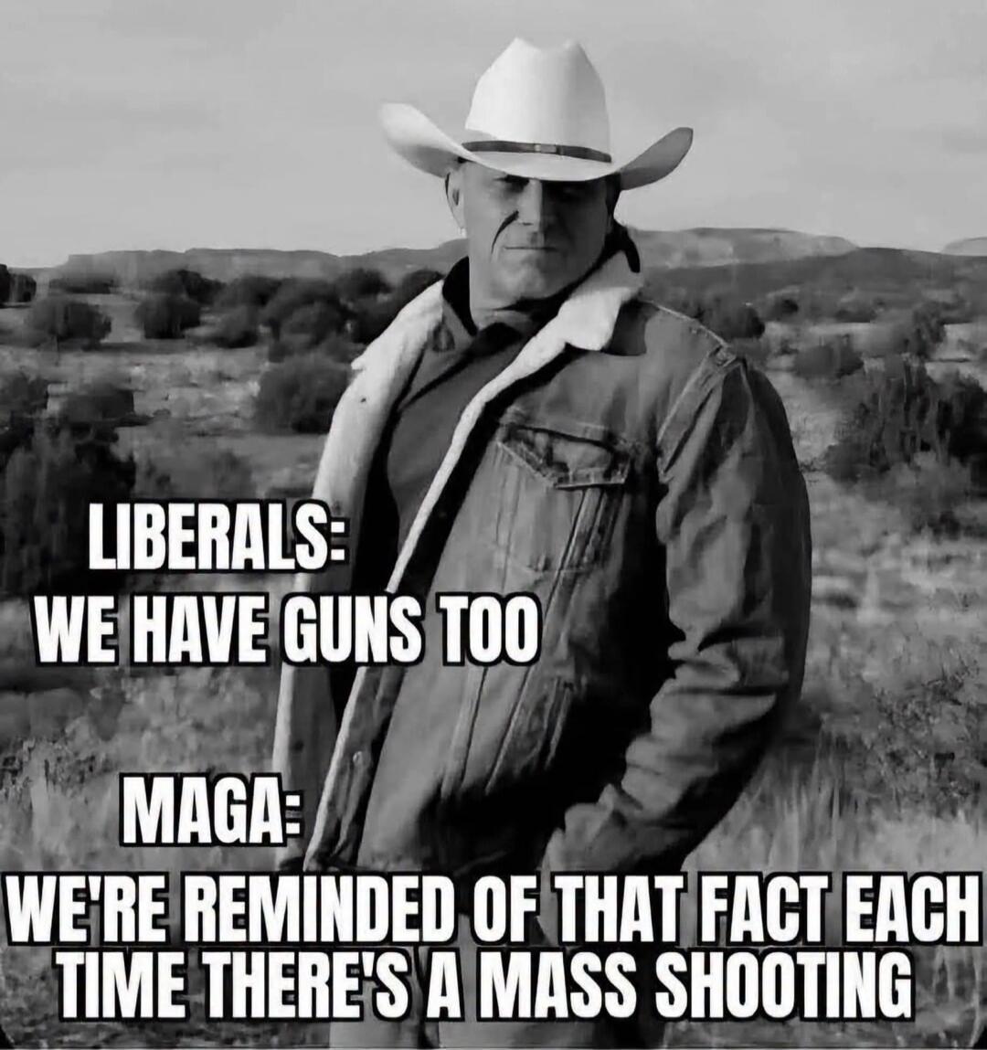LIBERALS: WE HAVE GUNS TOO MAGA: WE'RE REMINDED OF THAT FACT EACH TIME THERE'S A MASS SHOOTING