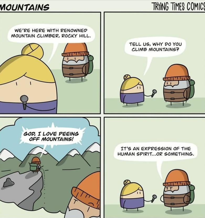 VOUNTAINS WERE HERE WITH RENOWNED MOUNTAIN CLIMBER ROCKY HILL TRYING TIMES COMICS TELL US WHY PO YOU CLIMB MOUNTAINSZ 0p I LOVE PEEING OFF MOUNTAINS ITS AN EXPRESSION OF THE HUMAN SPIRIT0R SOMETHING TRYINGTIMESCOMIC