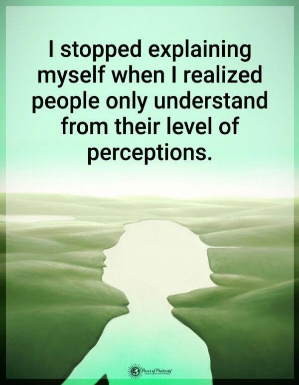 I stopped explaining myself when I realized people only understand from their level of perceptions.