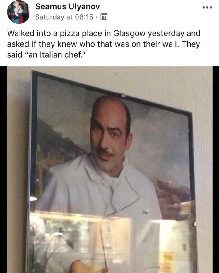 Seamus Ulyanov Saturday at 0615 Walked into a pizza place in Glasgow yesterday and asked if they knew who that was on their wall They said an Italian chef