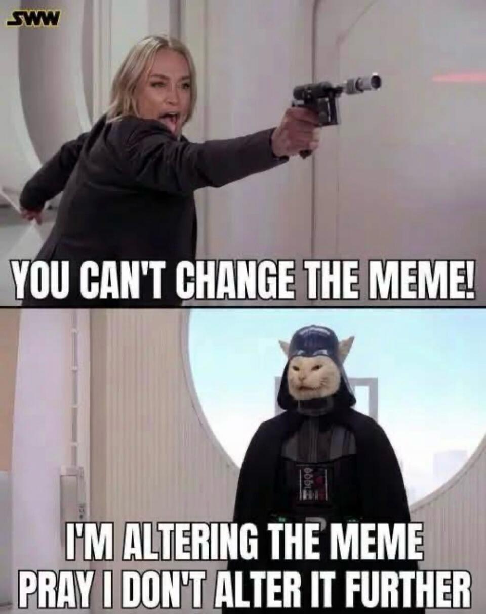 YOU CAN'T CHANGE THE MEME! I'M ALTERING THE MEME. PRAY I DON'T ALTER IT FURTHER.