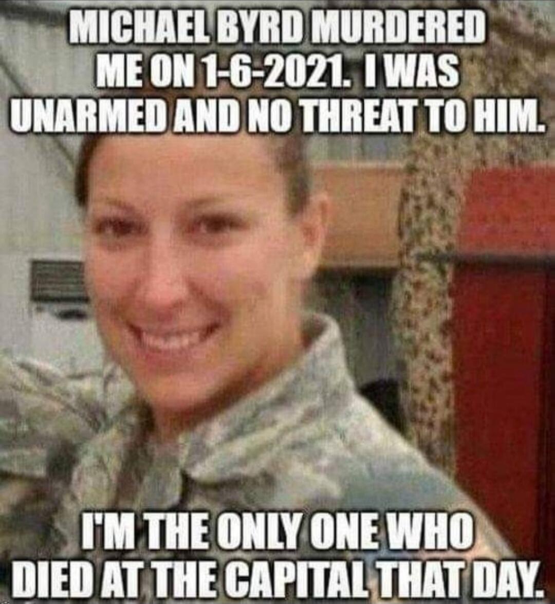 MICHAEL BYRD MURDERED ME ON 1-6-2021. I WAS UNARMED AND NO THREAT TO HIM. I'M THE ONLY ONE WHO DIED AT THE CAPITOL THAT DAY.