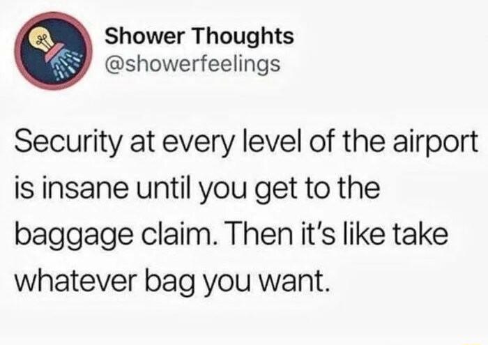 Shower Thoughts showerfeelings Security at every level of the airport is insane until you get to the baggage claim Then its like take whatever bag you want