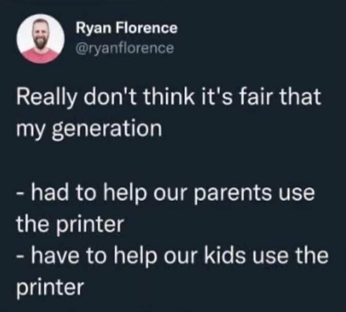 Ryan Florence @ryanflorence Really don't think it's fair that my generation - had to help our parents use the printer - have to help our kids use the printer