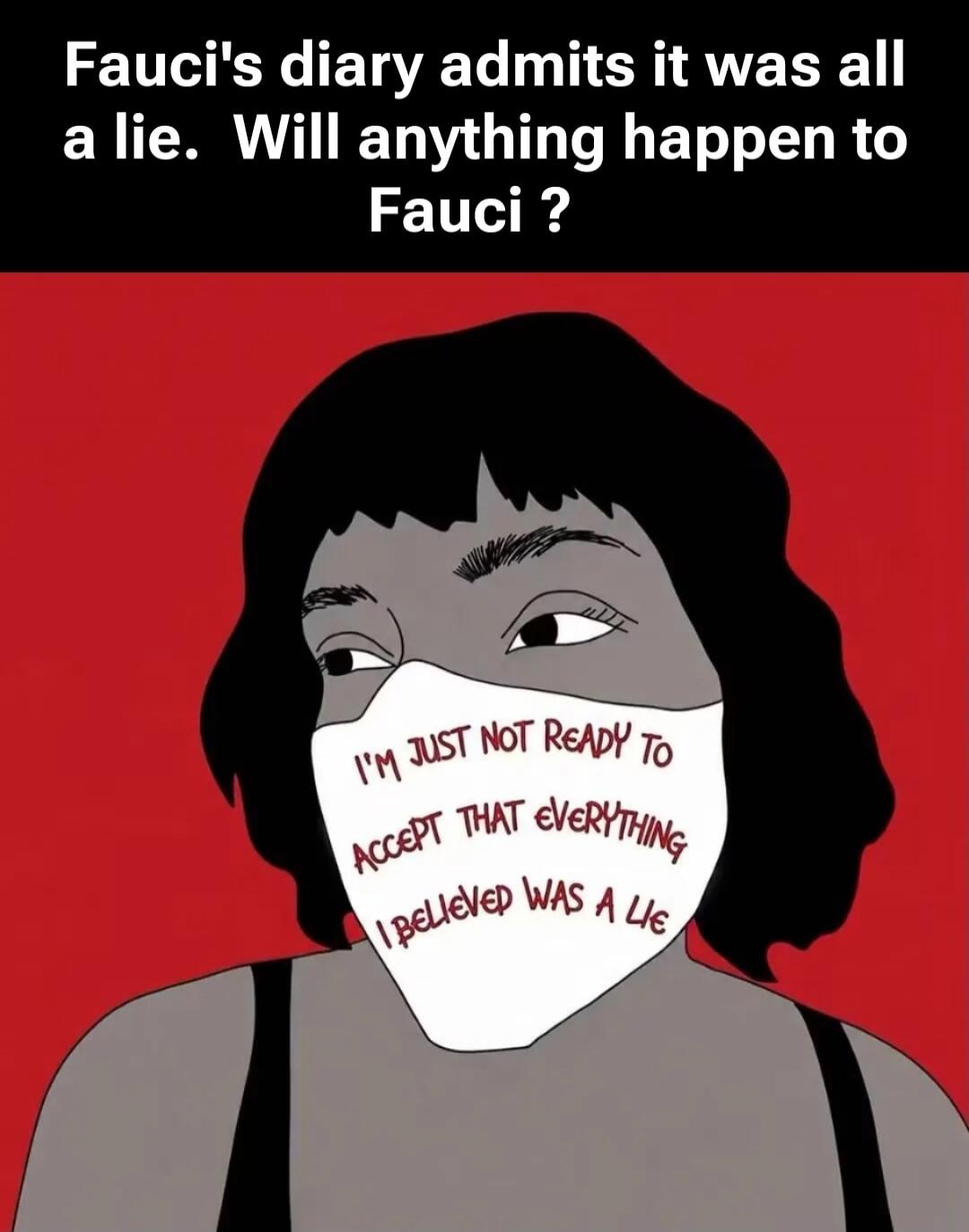 Fauci's diary admits it was all a lie. Will anything happen to Fauci? I'M JUST NOT READY TO ACCEPT THAT EVERYTHING I BELIEVED WAS A LIE