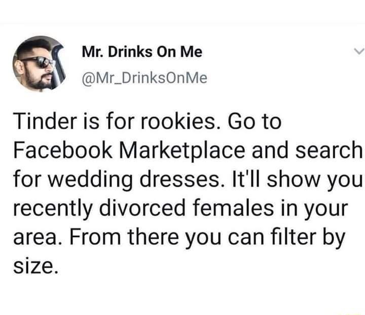 Mr Drinks On Me Mr_DrinksOnMe Tinder is for rookies Go to Facebook Marketplace and search for wedding dresses Itll show you recently divorced females in your area From there you can filter by size