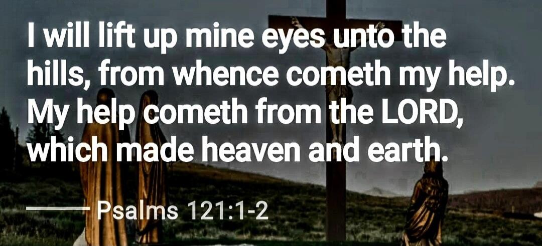 I will lift up mine eyes unto the hills, from whence cometh my help. My help cometh from the LORD, which made heaven and earth. Psalms 121:1-2