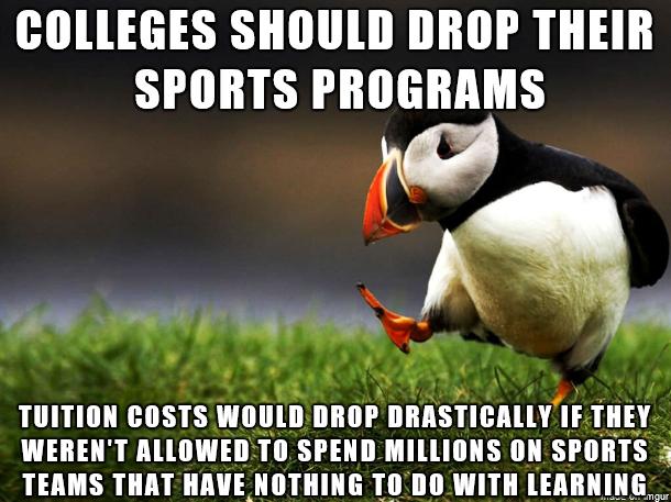 COLLEGES SHOULD DROP THEIR SPORTS PROGRAMS 40 TUITION COSTS WOULD DROP DRASTICALLY IF THEY WERENT ALLOWED TO SPEND MILLIONS ON SPORTS 3 TEAMS THAT HAVE NOTHING TODO WITH LEARNING