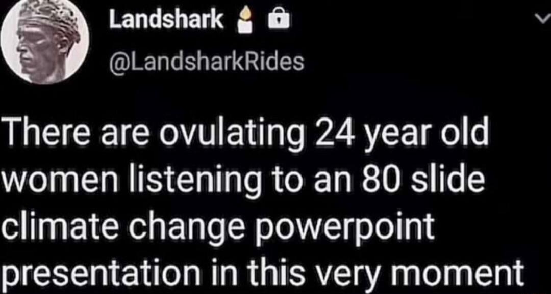 Landshark OIELTELEN G There are ovulating 24 year old women listening to an 80 slide climate change powerpoint presentation in this very moment