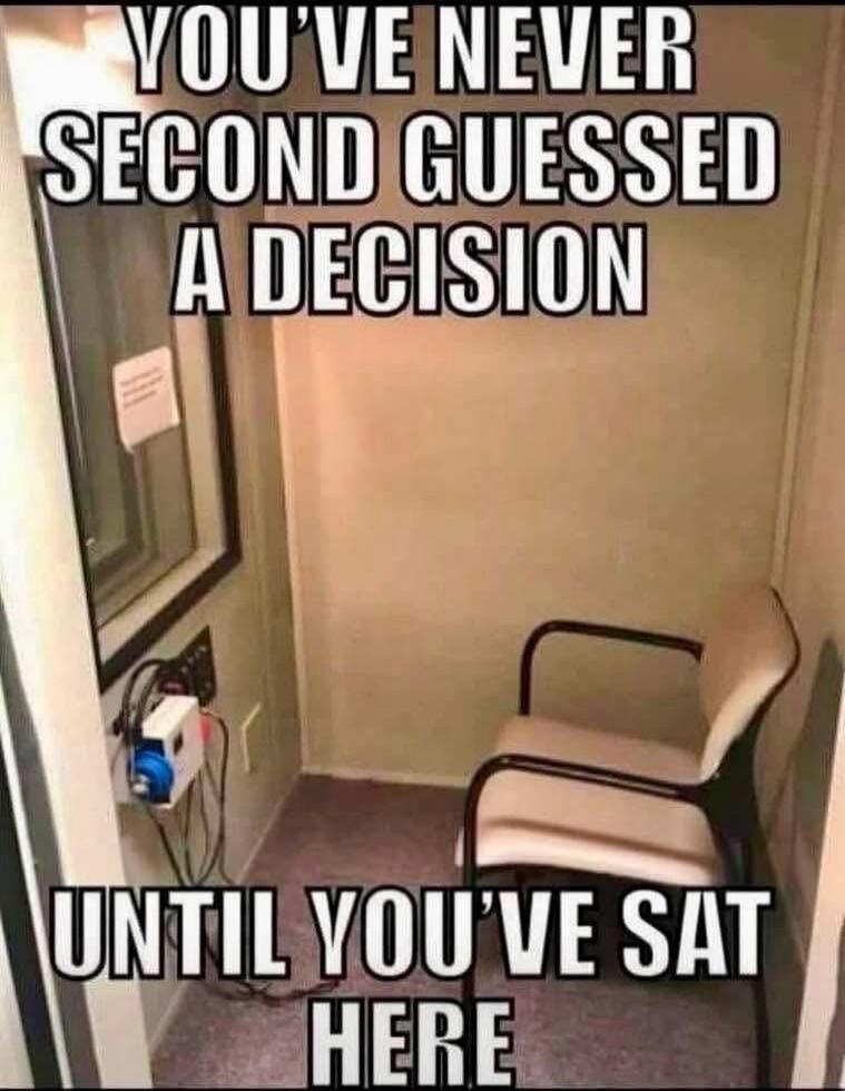 YOU'VE NEVER SECOND GUESSED A DECISION UNTIL YOU'VE SAT HERE