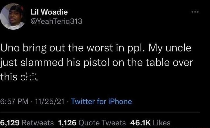 Lil Woadie QCENEITEIE Uno bring out the worst in ppl My uncle just sammed his pistol on the table over this cizil 657 PM 112521 Twitter for iPhone RPELREOEEEE B O N CRITEEER T8 4RI