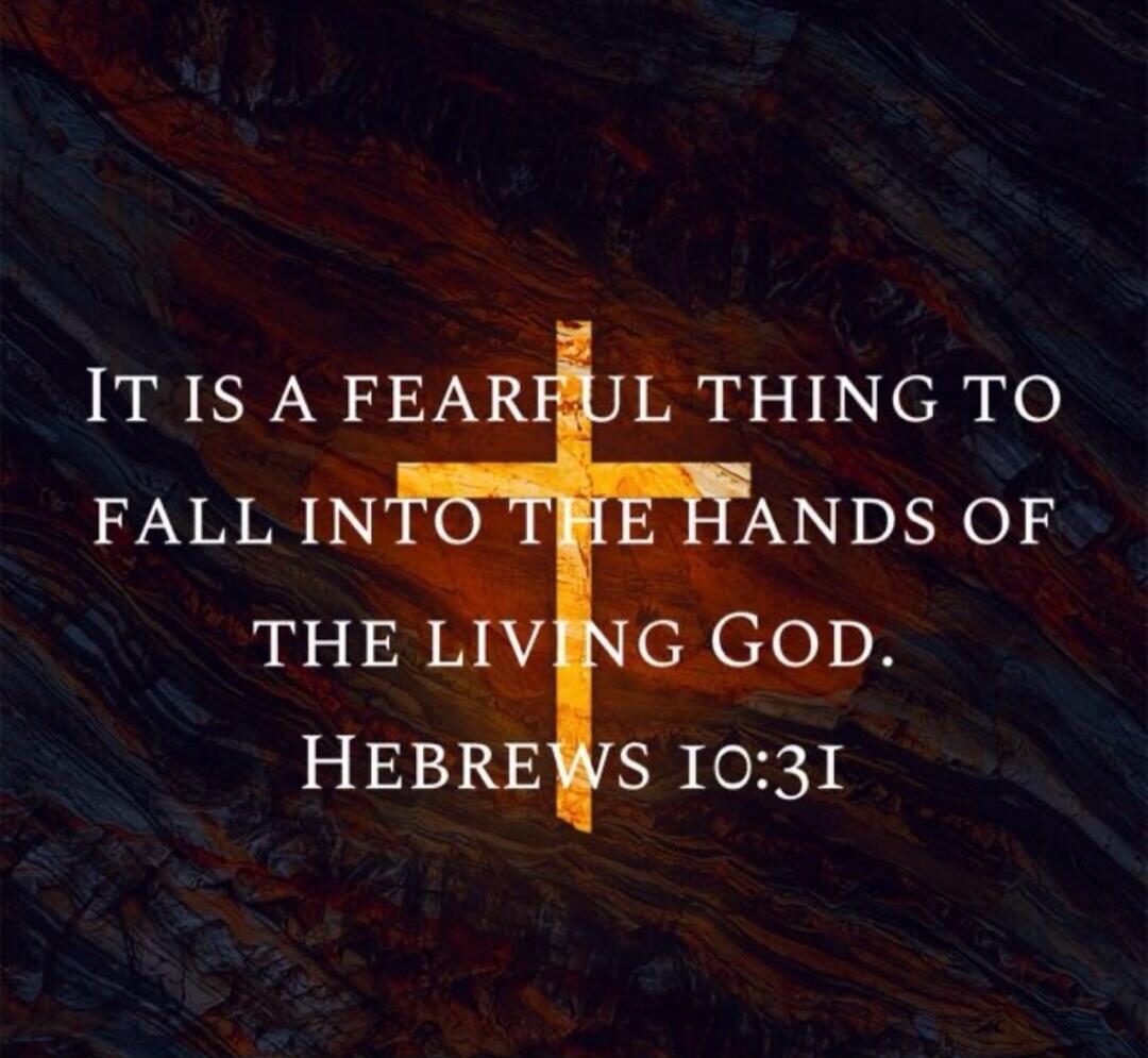 IT IS A FEARFUL THING TO FALL INTO THE HANDS OF THE LIVING GOD. HEBREWS 10:31