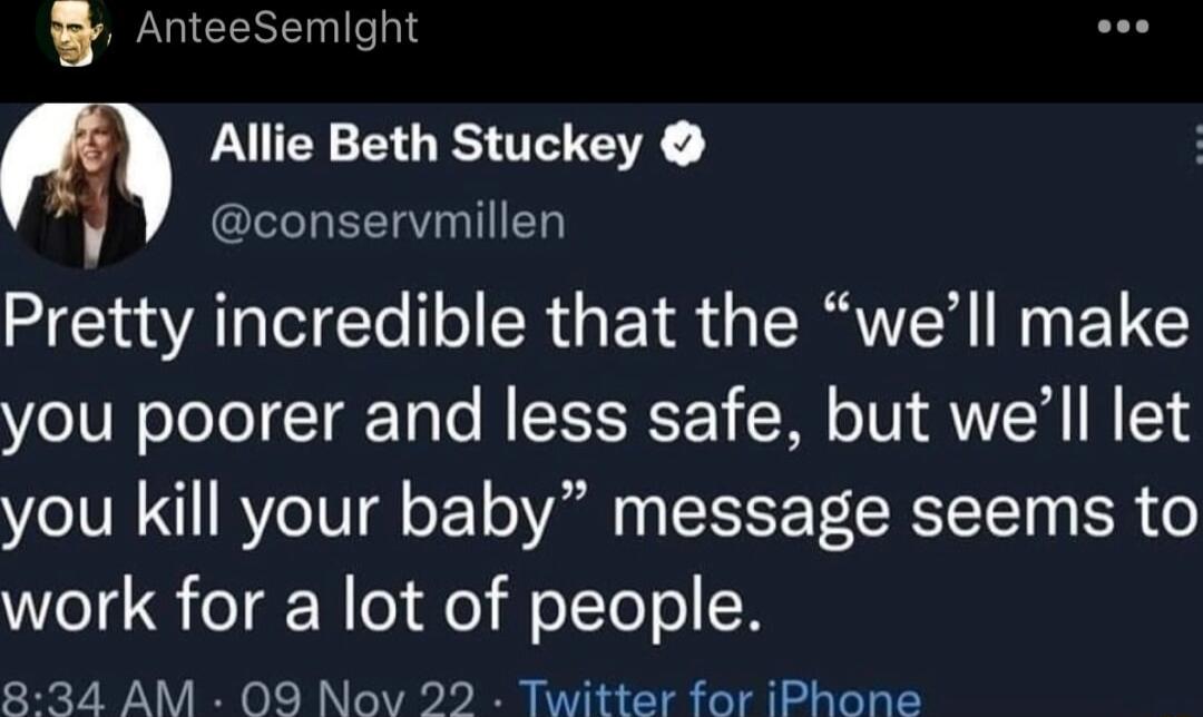 8 AnteeSemight m Allie Beth Stuckey J conservmillen Pretty incredible that the well make you poorer and less safe but well let you kill your baby message seems to work for a lot of people 834 AM 09 Nov 22 Twitter for iPhone