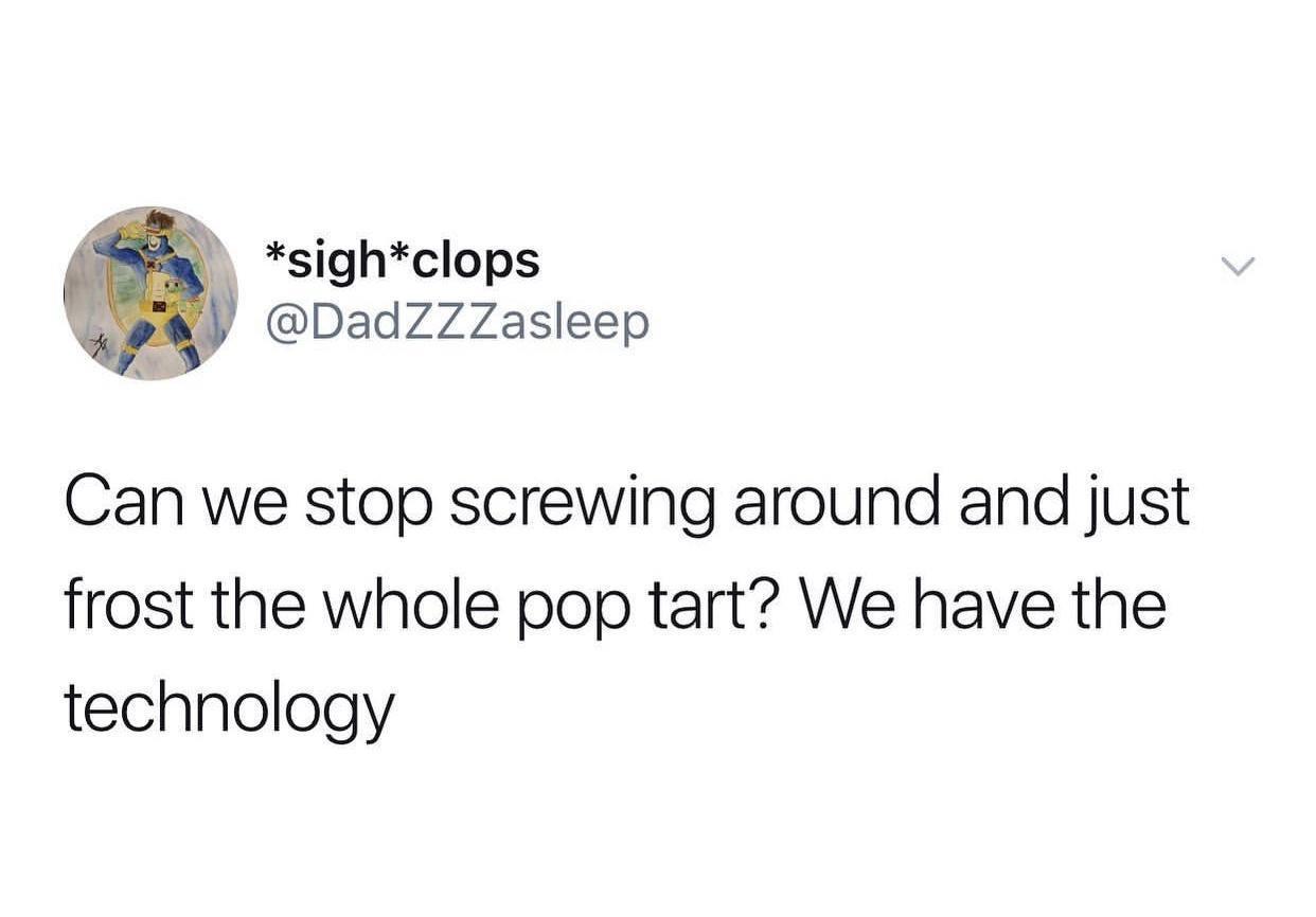 sighclops DadZZZasleep Can we stop screwing around and just frost the whole pop tart We have the technology