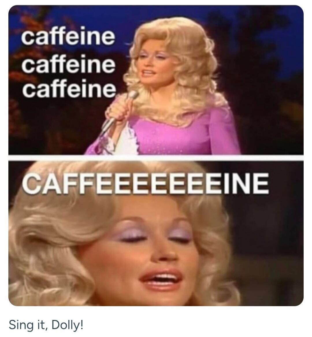 caffeine caffeine caffeine caffeine CAFFEEEEEEINE Sing it, Dolly!