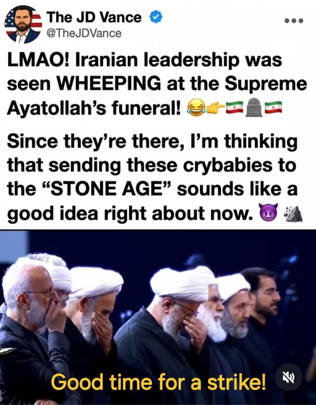 The JD Vance @TheJDVance LMAO! Iranian leadership was seen WEEPING at the Supreme Ayatollah's funeral! 😂👉🇮🇷🪦🇮🇷 Since they're there, I'm thinking that sending these crybabies to the 