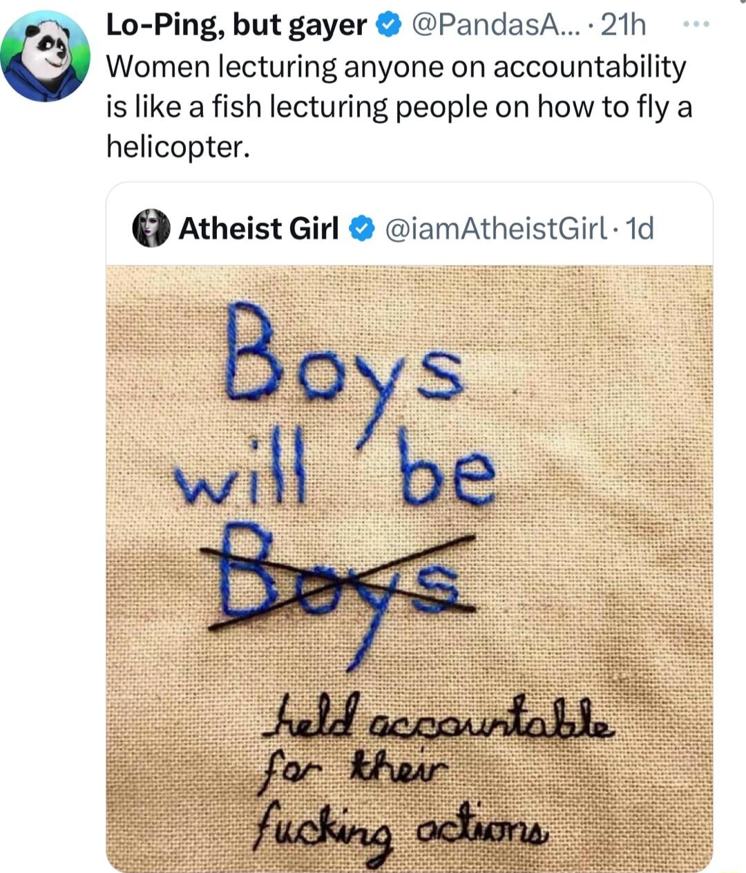 Lo Ping but gayer PandasA 21h Women lecturing anyone on accountability is like a fish lecturing people on how to fly a helicopter Atheist Girl iamAtheistGirl 1d