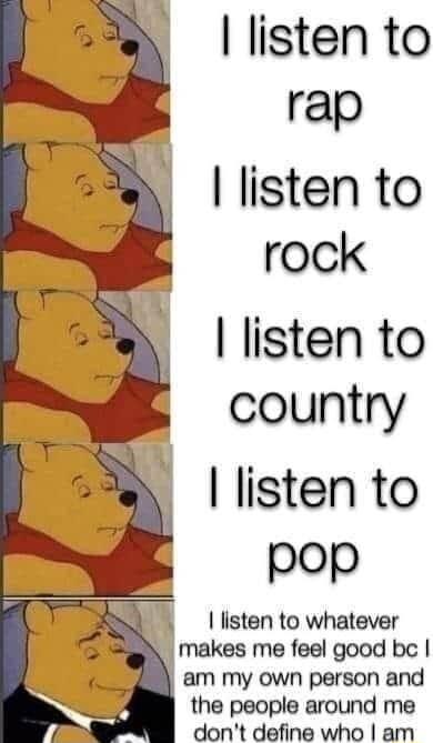 listen to rap listen to rock listen to country listen to pop S0 listen to whatever N makes me feel good bc am my own person and the people around me dont define who am