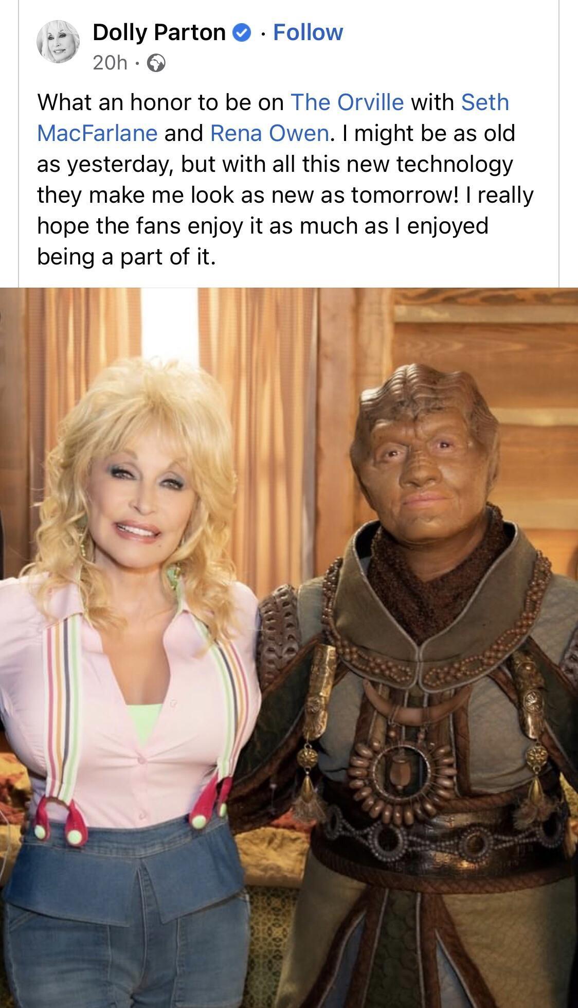 Dolly Parton Oh What an honor to be on The O witl t MacFarl and Rena might be as old as yesterday but with all this new technology they make me look as new as tomorrow really hope the fans enjoy it as much as enjoyed being a part of it