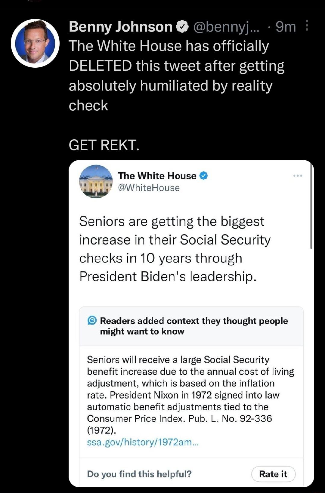 Benny Johnson nnyj 9r The White House has officially DELETED this tweet after getting ELEMEW TN AEE 13 check GET REKT A e white House 7 WhiteHou Senio e getting the biggest increase in their Social Security checks in 10 years through President Bidens ship Readers added context they thought people might want to know automatic benefit adjustments tied to Consumer Price Index Pub L No 9