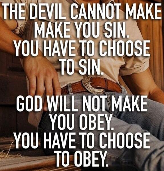 THE DEVIL CANNOT MAKE YOU SIN. YOU HAVE TO CHOOSE TO SIN. GOD WILL NOT MAKE YOU OBEY. YOU HAVE TO CHOOSE TO OBEY.