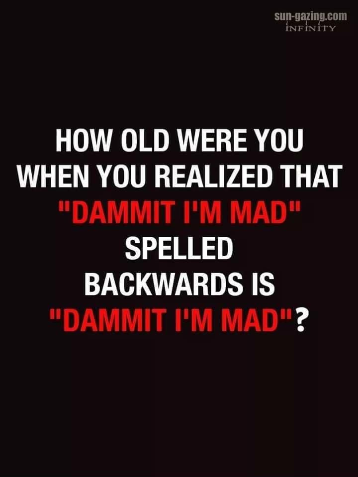 HOW OLD WERE YOU WHEN YOU REALIZED THAT DAMMIT IM MAD SPELLED BACKWARDS IS DAMMIT IM MAD