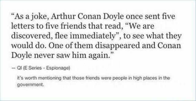 As a joke Arthur Conan Doyle once sent five letters to five friends that read We are discovered flee immediately to see what they would do One of them disappeared and Conan Doyle never saw him again O Seres Espionage s worth mentioning that those fiends were people n high paces in the govemment
