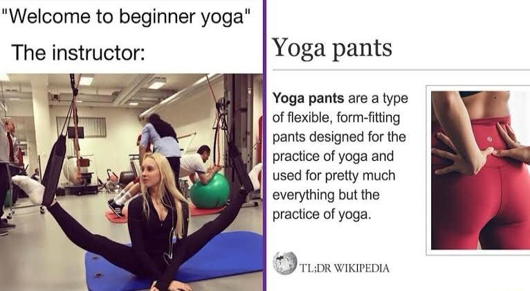 Welcome to beginner yoga The instructor Yoga pants Yoga pants are a type of flexible form fiting pants designed for the practice of yoga and used for pretty much everything but the practice of yoga D ruonwrion