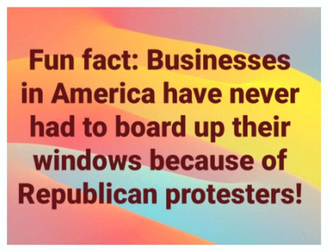 Fun fact: Businesses in America have never had to board up their windows because of Republican protesters!