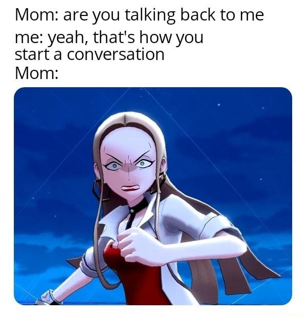 Mom are you talking back to me me yeah thats how you start a conversation Mom