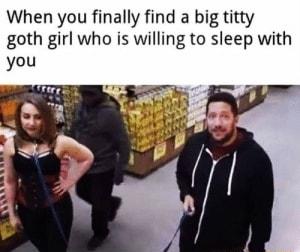 When you finally find a big titty goth girl who is willing to sleep with you