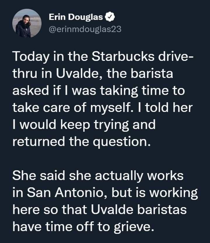 Erin Douglas g L1qlglggle ol fE Tp4 Today in the Starbucks drive thru in Uvalde the barista asked if was taking time to LGN TNo il 00 A11 1 M I el ol o TTg would keep trying and returned the question SR 1o K CRT E VAW G in San Antonio but is working TR o R g Y UMY o N oY 15 have time off to grieve