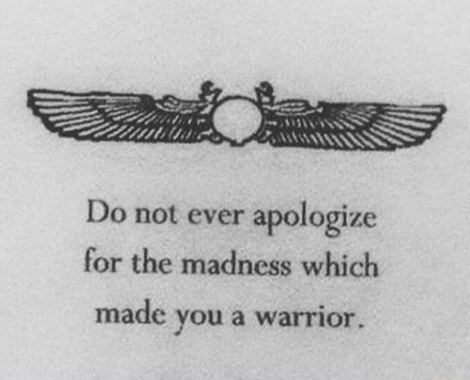 RS Do not ever apologize for the madness which made you a warrior