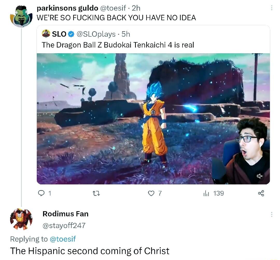 parkinsons guldo toesi 2h WERE SO FUCKING BACK YOU HAVE NO IDEA SL0 SLOplays 5h The Dragon Ball Z Budokal Tenkaichi 4 is real Rodimus Fan tayoft247 Replying to toesif The Hispanic second coming of Christ