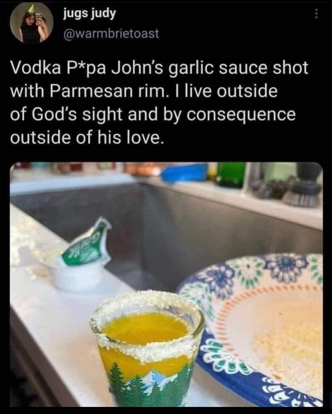 jugs judy OLELNLEGERS Vodka Ppa Johns garlic sauce shot with Parmesan rim live outside of Gods sight and by consequence outside of his love w