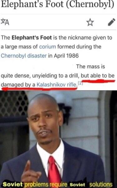 Elephants Foot Chernoby A w The Elephants Foot is the nickname given to a large mass of corium formed during the byl disaster in April 1986 The mass is quite dense unyielding to a drill but able to damaged by a Kala Soviet problems rQuire soviet solutions