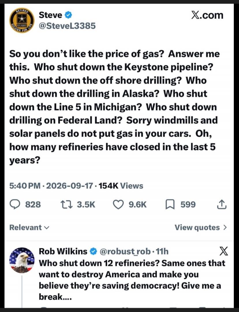 So you don't like the price of gas? Answer me this. Who shut down the Keystone pipeline? Who shut down the off shore drilling? Who shut down the drilling in Alaska? Who shut down the Line 5 in Michigan? Who shut down drilling on Federal Land? Sorry windmills and solar panels do not put gas in your cars. Oh, how many refineries have closed in the la