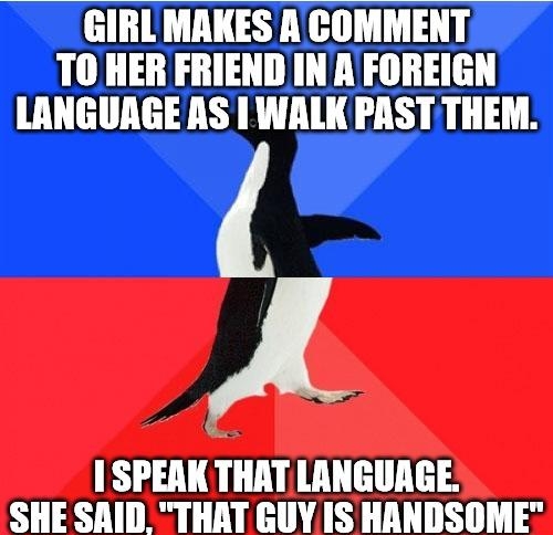 GIRL MAKES ACOMMENT TO HER FRIEND INAFOREIGN LANGUAGEAS WALK PAST THEM A SPEAK THATLANGUAGE SHE SAID THAT GUYIS HANDSOME