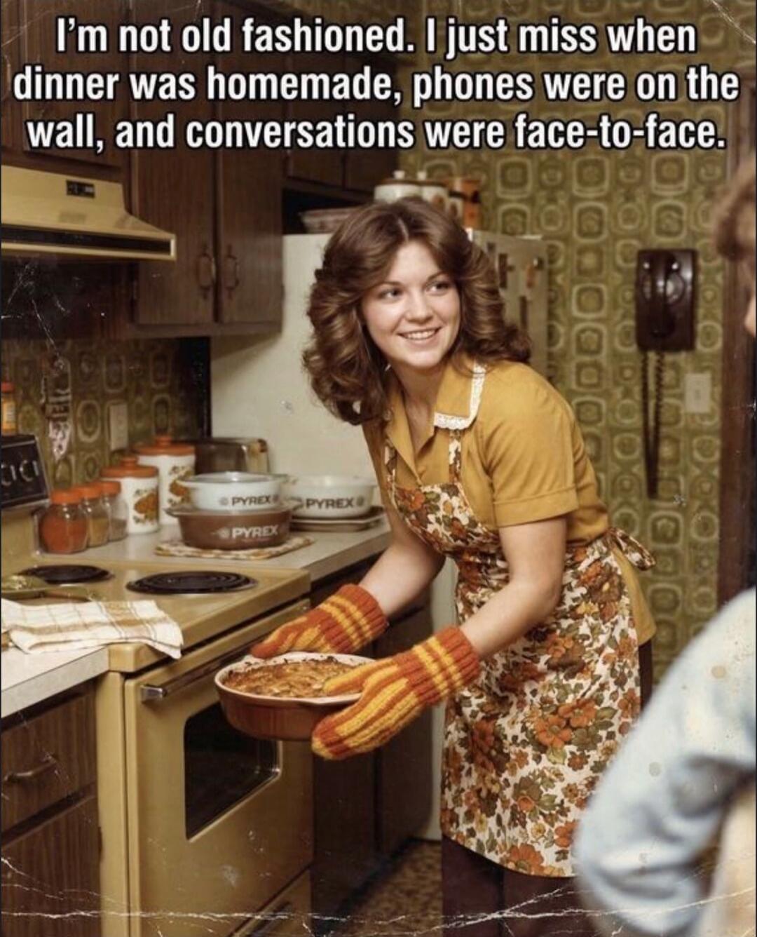 I'm not old fashioned. I just miss when dinner was homemade, phones were on the wall, and conversations were face-to-face.