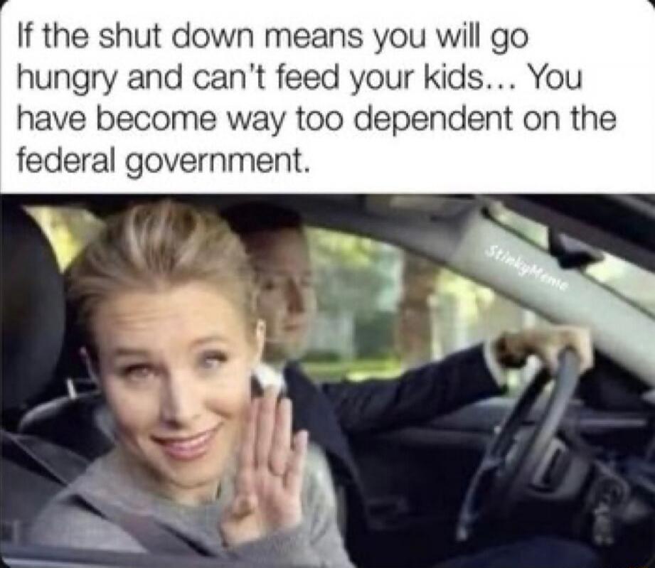 If the shut down means you will go hungry and can't feed your kids... You have become way too dependent on the federal government.