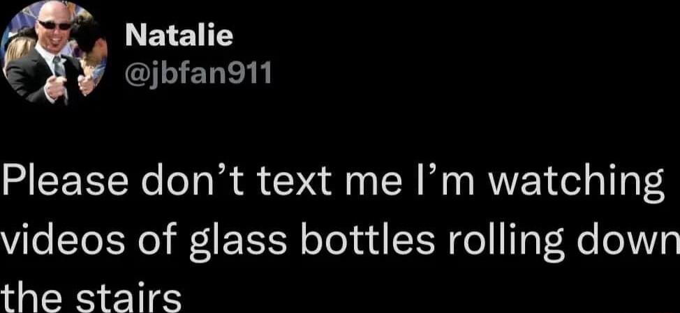 Natalie y jbfan911 Please dont text me Im watching videos of glass bottles rolling down the stairs