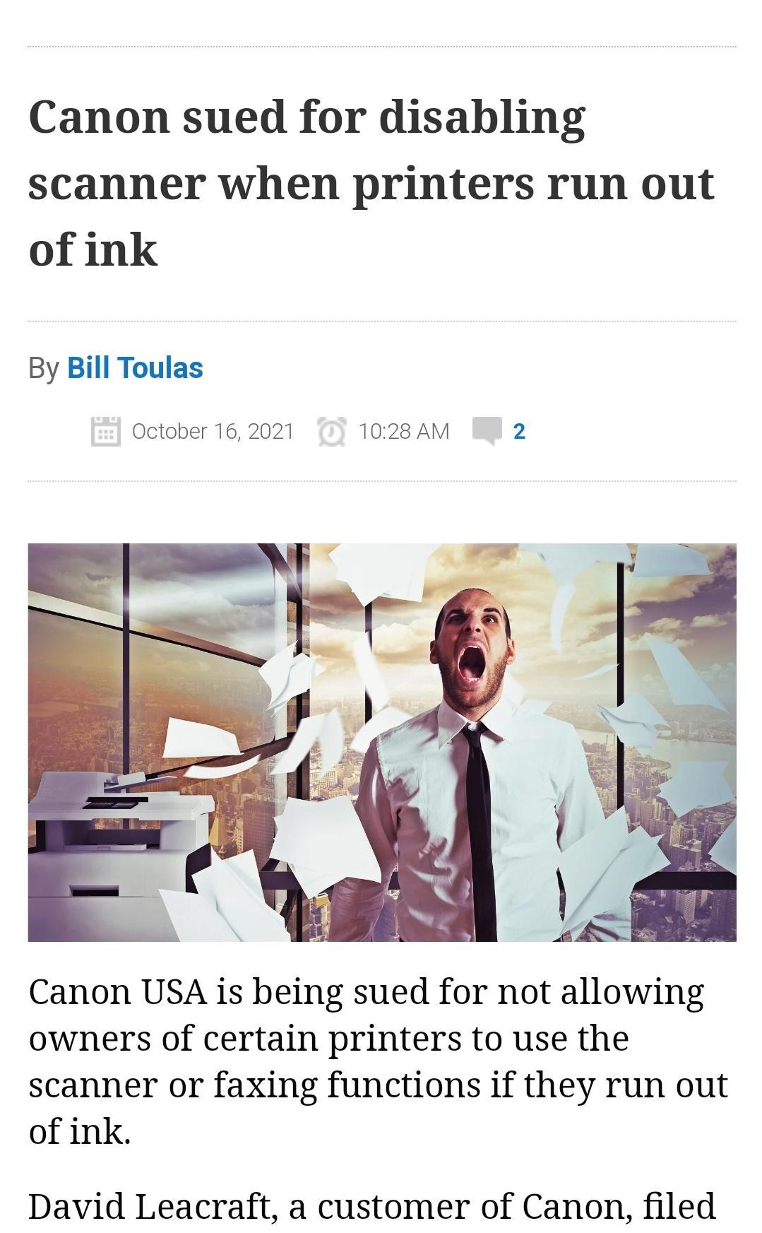 Canon sued for disabling scanner when printers run out of ink By Bill Toulas October 16 2021 1028AM W 2 Canon USA is being sued for not allowing owners of certain printers to use the scanner or faxing functions if they run out of ink David Leacraft a customer of Canon filed