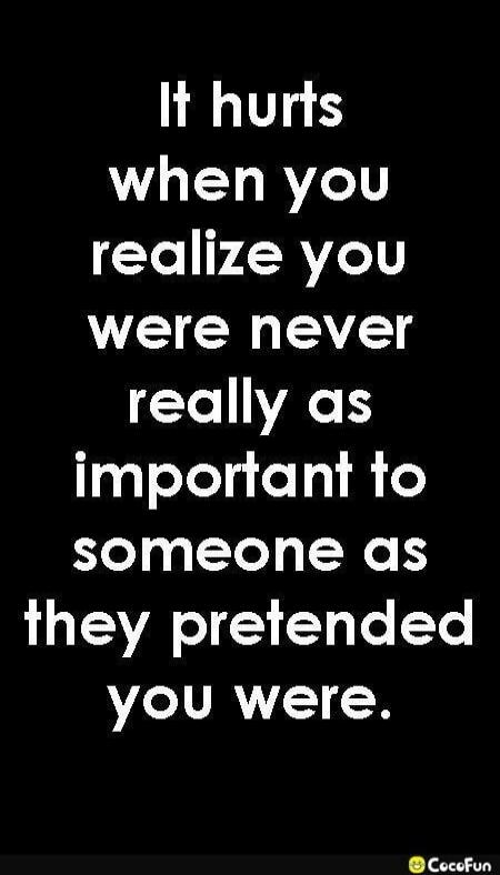 It hurts when you realize you were never really as important to someone as they pretended you were.