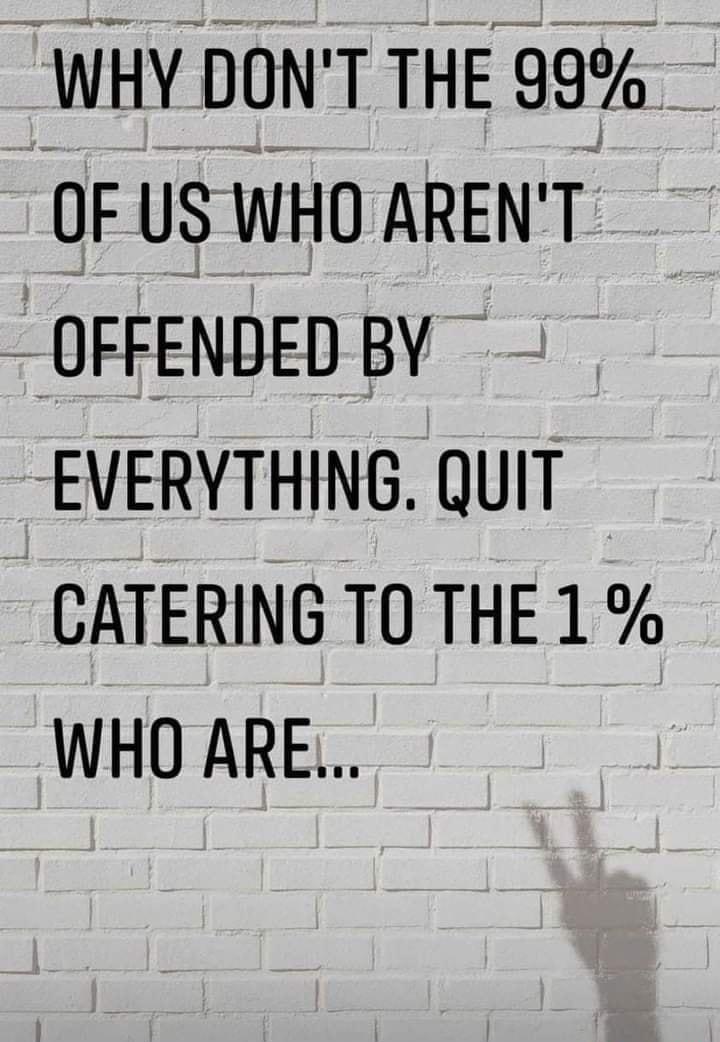 _WHY DONT THE 99 OF US WHO ARENT OFFENDEDBY EVERVTHING QUIT CATERING TO THE 1 WHO ARE