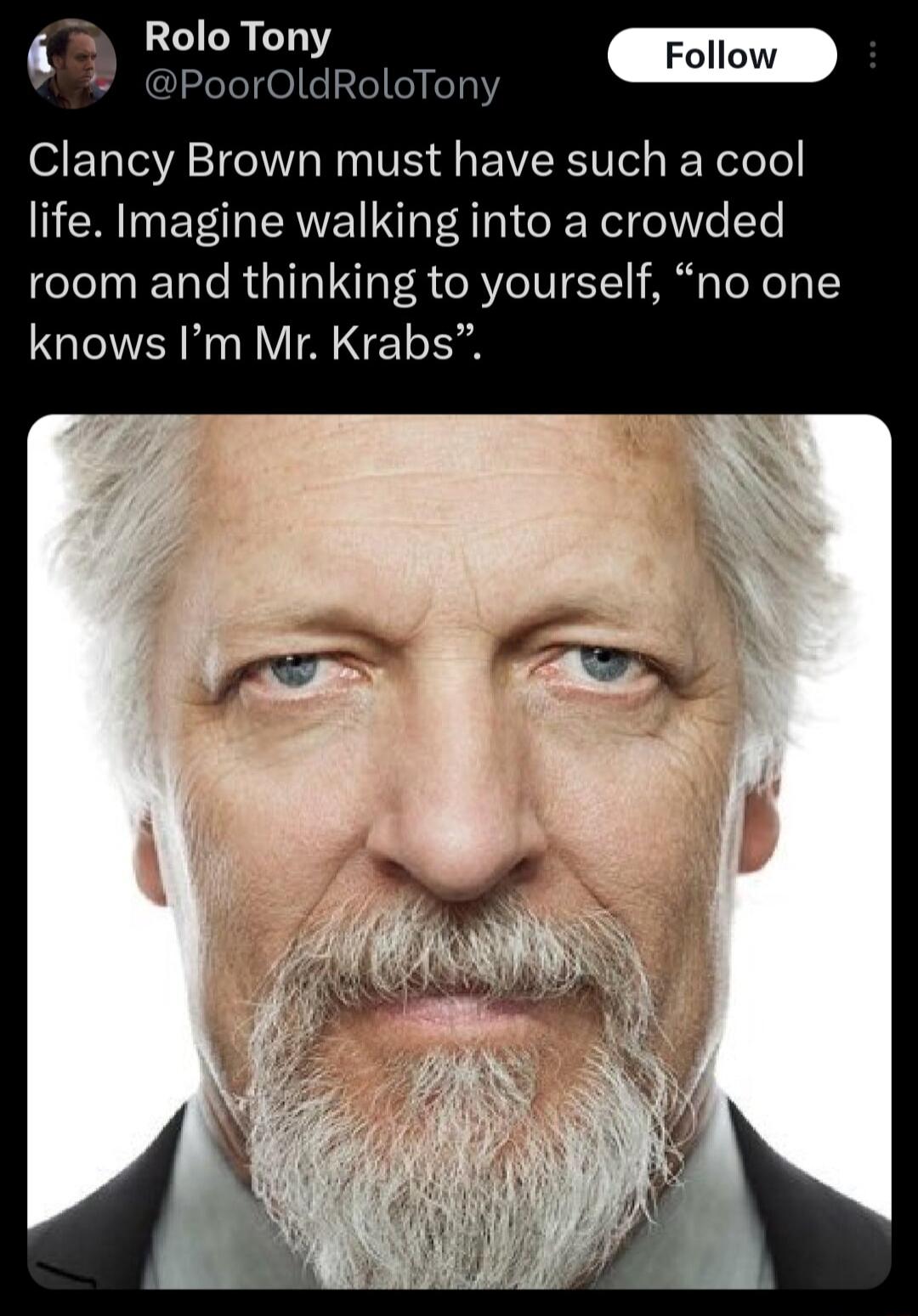 t Rolo Tony Poor0 Clancy Brown must have such a cool life Imagine walking into a crowded room and thinking to yourself no one knows Im Mr Krabs